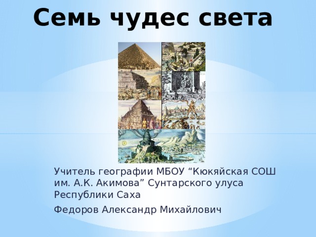 Семь чудес света Учитель географии МБОУ “Кюкяйская СОШ им. А.К. Акимова” Сунтарского улуса Республики Саха Федоров Александр Михайлович 