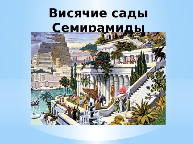 Висячие сады Семирамиды Вися́чие сады́ Семирами́ды — одно из Семи чудес античного мира, которое представляло собой инженерное сооружение в Вавилоне с каскадом многоуровневых садов, где росли многочисленные породы деревьев, кустарников и виноградных лоз, производившее впечатление большой зелёной горы. Единственное из Семи чудес, местонахождение которого окончательно не установлено и, более того, подвергается сомнению сам факт его существования, поскольку не сохранилось никаких вавилонских текстов, в которых упоминаются эти сады, описания садов имеются лишь у поздних древнегреческих и римских авторов, а археологические раскопки в районе предполагаемого местонахождения садов также не дали результатов.  