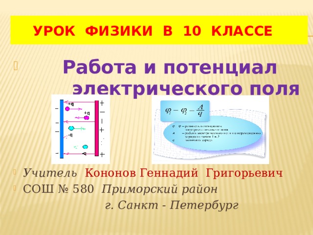  УРОК ФИЗИКИ В 10 КЛАССЕ  Работа и потенциал  электрического поля Учитель  Кононов Геннадий Григорьевич СОШ № 580 Приморский район  г. Санкт - Петербург 