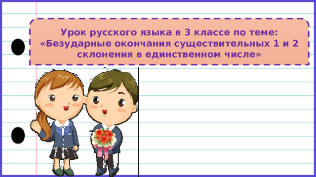 Урок русского языка в 3 классе по теме: «Безударные окончания существительных 1 и 2 склонения в единственном числе» 