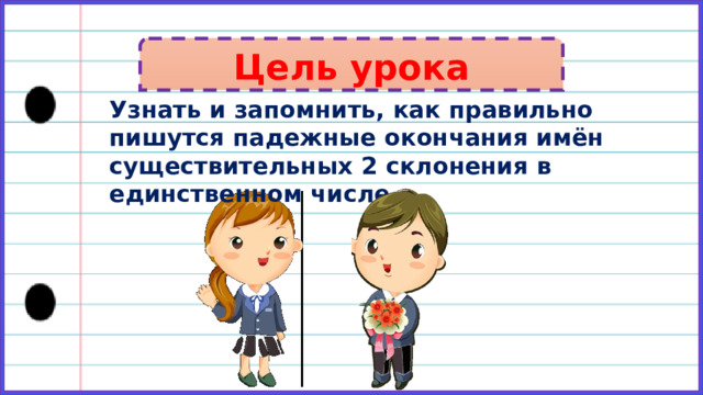 Цель урока Узнать и запомнить, как правильно пишутся падежные окончания имён существительных 2 склонения в единственном числе. 