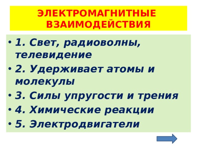 ЭЛЕКТРОМАГНИТНЫЕ ВЗАИМОДЕЙСТВИЯ 1. Свет, радиоволны, телевидение 2. Удерживает атомы и молекулы 3. Силы упругости и трения 4. Химические реакции 5. Электродвигатели 