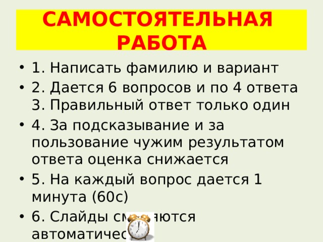 САМОСТОЯТЕЛЬНАЯ РАБОТА 1. Написать фамилию и вариант 2. Дается 6 вопросов и по 4 ответа  3. Правильный ответ только один 4. За подсказывание и за пользование чужим результатом ответа оценка снижается 5. На каждый вопрос дается 1 минута (60с) 6. Слайды сменяются автоматически. 