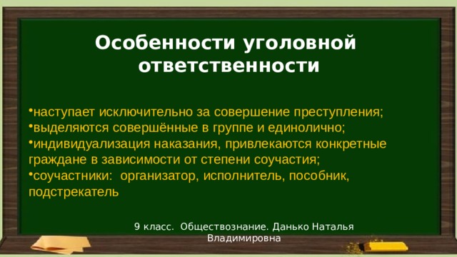 Особенности уголовной ответственности наступает исключительно за совершение преступления; выделяются совершённые в группе и единолично; индивидуализация наказания, привлекаются конкретные граждане в зависимости от степени соучастия; соучастники: организатор, исполнитель, пособник, подстрекатель  9 класс. Обществознание. Данько Наталья Владимировна 
