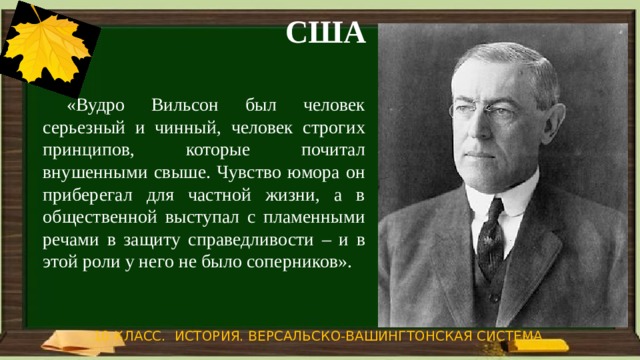 США  «Вудро Вильсон был человек серьезный и чинный, человек строгих принципов, которые почитал внушенными свыше. Чувство юмора он приберегал для частной жизни, а в общественной выступал с пламенными речами в защиту справедливости – и в этой роли у него не было соперников». 10 КЛАСС. ИСТОРИЯ. ВЕРСАЛЬСКО-ВАШИНГТОНСКАЯ СИСТЕМА 