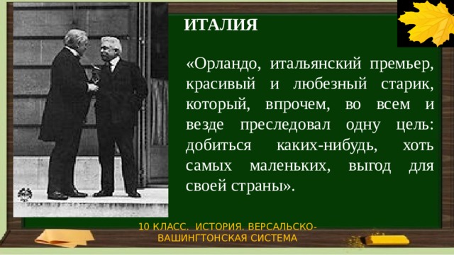 ИТАЛИЯ «Орландо, итальянский премьер, красивый и любезный старик, который, впрочем, во всем и везде преследовал одну цель: добиться каких-нибудь, хоть самых маленьких, выгод для своей страны». 10 КЛАСС. ИСТОРИЯ. ВЕРСАЛЬСКО-ВАШИНГТОНСКАЯ СИСТЕМА 