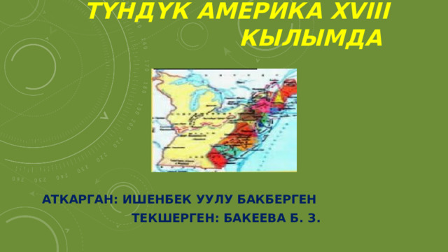 Түндүк Америка XVIII кылымда  Аткарган: Ишенбек уулу Бакберген Текшерген: Бакеева Б. З. 