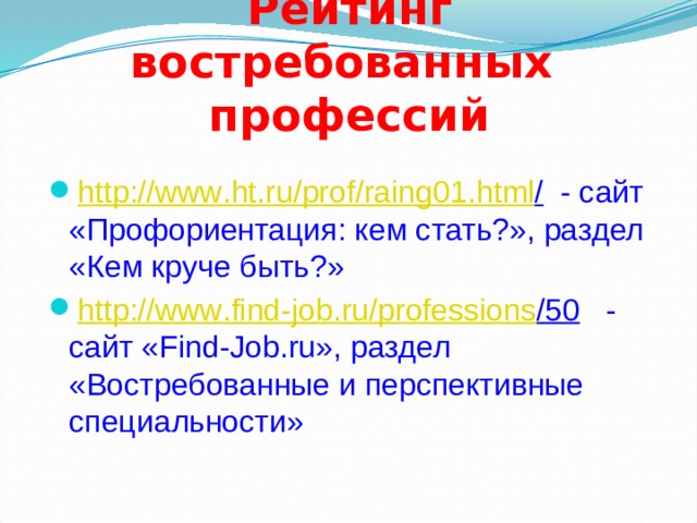 Рейтинг востребованных профессий http :// www . ht . ru / prof / raing 01. html / - cайт «Профориентация: кем стать?», раздел «Кем круче быть?» http :// www . find - job . ru / professions /50 - cайт «Find-Job.ru», раздел «Востребованные и перспективные специальности» 