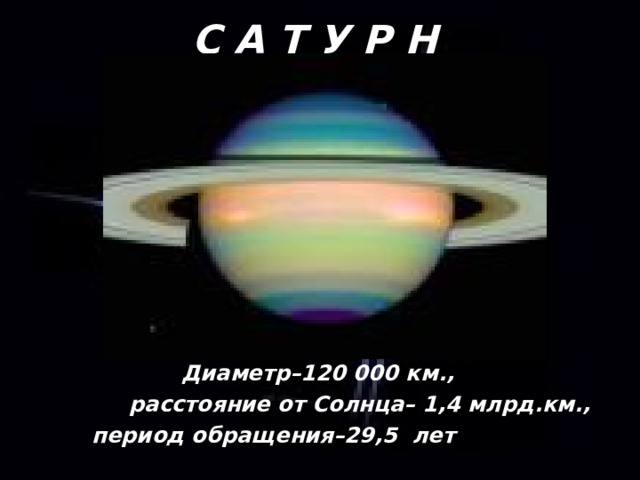С А Т У Р Н   Диаметр–120 000 км.,  расстояние от Солнца– 1,4 млрд.км.,  период обращения–29,5 лет 