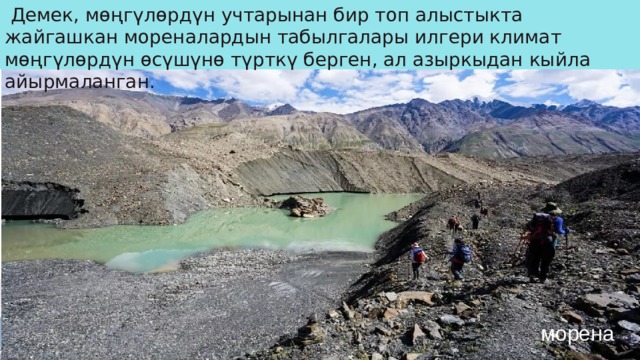  Демек, мөңгүлөрдүн учтарынан бир топ алыстыкта ​​жайгашкан мореналардын табылгалары илгери климат мөңгүлөрдүн өсүшүнө түрткү берген, ал азыркыдан кыйла айырмаланган. морена 