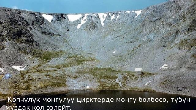   Көпчүлүк мөңгүлүү цирктерде мөңгү болбосо, түбүн муздак көл ээлейт. 