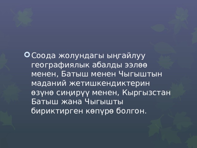 Соода жолундагы ыңгайлуу географиялык абалды ээлѳѳ менен, Батыш менен Чыгыштын маданий жетишкендиктерин өзүнө сиңирүү менен, Кыргызстан Батыш жана Чыгышты бириктирген көпүрө болгон. 