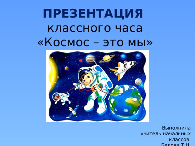 ПРЕЗЕНТАЦИЯ классного часа «Космос – это мы» Выполнила учитель начальных классов Белова Т.Н. 