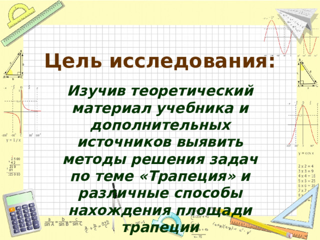 Цель исследования: Изучив теоретический материал учебника и дополнительных источников выявить методы решения задач по теме «Трапеция» и различные способы нахождения площади трапеции 