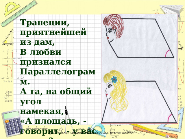 Трапеции, приятнейшей из дам, В любви признался Параллелограмм. А та, на общий угол   намекая, «А площадь, - говорит,  - у вас какая?» МОУ Тулиновская средняя общеобразовательная школа 