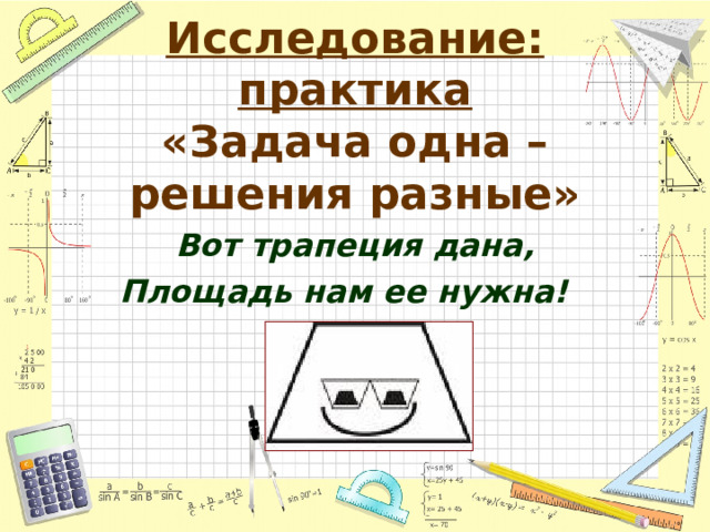   Исследование: практика  «Задача одна – решения разные»   Вот трапеция дана, Площадь нам ее нужна!    
