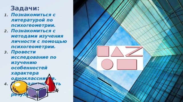 Задачи: Познакомиться с литературой по психогеометрии. Познакомиться с методами изучения личности с помощью психогеометрии. Провести исследование по изучению особенностей характера одноклассников. Проанализировать полученные результаты. 