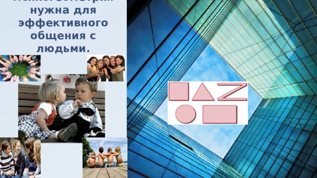 Психогеометрия нужна для эффективного общения с людьми. 