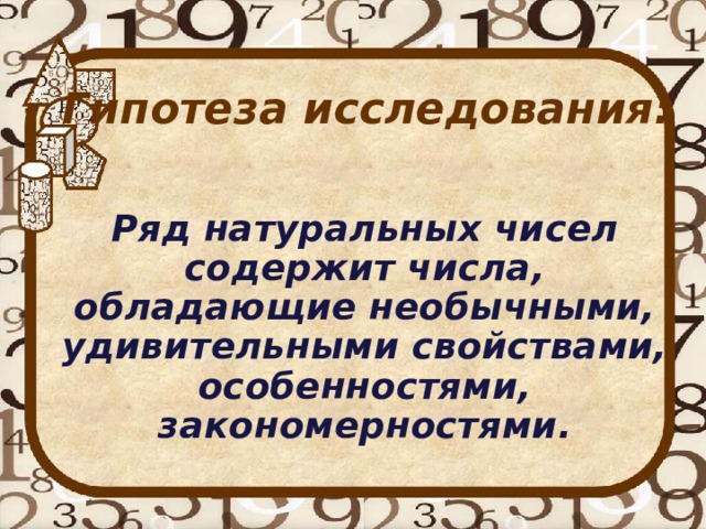 Гипотеза исследования:   Ряд натуральных чисел содержит числа, обладающие необычными, удивительными свойствами, особенностями, закономерностями . 
