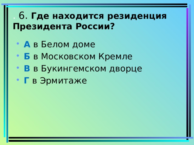 . 6. Где находится резиденция Президента России?   А в Белом доме Б в Московском Кремле В в Букингемском дворце Г в Эрмитаже 