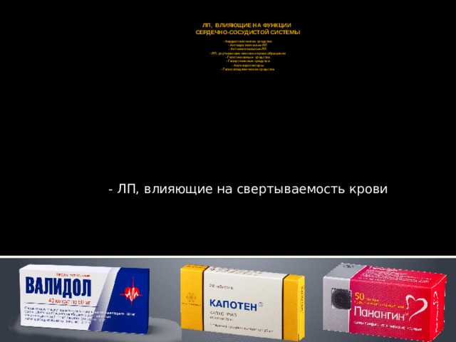 ЛП, ВЛИЯЮЩИЕ НА ФУНКЦИИ  СЕРДЕЧНО-СОСУДИСТОЙ СИСТЕМЫ   - Кардиотонические средства  - Антиаритмические ЛП  - Антиангинальные ЛП  - ЛП, улучшающие мозговое кровообращение  - Гипотензивные средства  - Гипертезивные средства  - Ангиопротекторы  - Гиполипидемические средства - ЛП, влияющие на свертываемость крови 