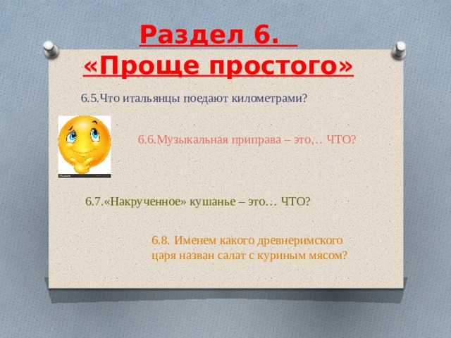  Раздел 6.    «Проще простого»     6.5.Что итальянцы поедают километрами? 6.6.Музыкальная приправа – это… ЧТО? 6.7.«Накрученное» кушанье – это… ЧТО? 6.8. Именем какого древнеримского царя назван салат с куриным мясом?   