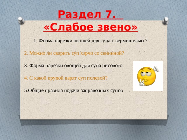  Раздел 7.    «Слабое звено»     1. Форма нарезки овощей для супа с вермишелью ? 2. Можно ли сварить суп харчо со свининой? 3. Форма нарезки овощей для супа рисового 4. С какой крупой варят суп полевой? 5.Общие правила подачи заправочных супов 