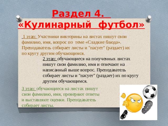  Раздел 4.    «Кулинарный футбол»       1 этап: Участники викторины на листах пишут свои фамилию, имя, вопрос по теме «Сладкие блюда». Преподаватель собирает листы и 