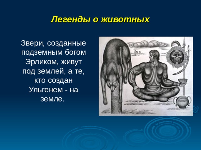Легенды о животных Звери, созданные подземным богом Эрликом, живут под землей, а те, кто создан Ульгенем - на земле.  