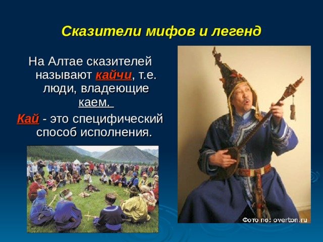 Сказители мифов и легенд На Алтае сказителей называют кайчи , т.е. люди, владеющие каем. Кай - это специфический способ исполнения. 