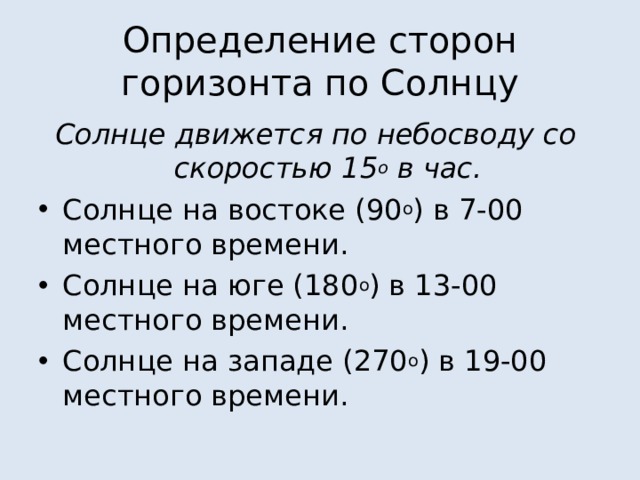 Определение сторон горизонта по Солнцу Солнце движется по небосводу со скоростью 15 о в час. Солнце на востоке (90 о ) в 7-00 местного времени. Солнце на юге (180 о ) в 13-00 местного времени. Солнце на западе (270 о ) в 19-00 местного времени. 