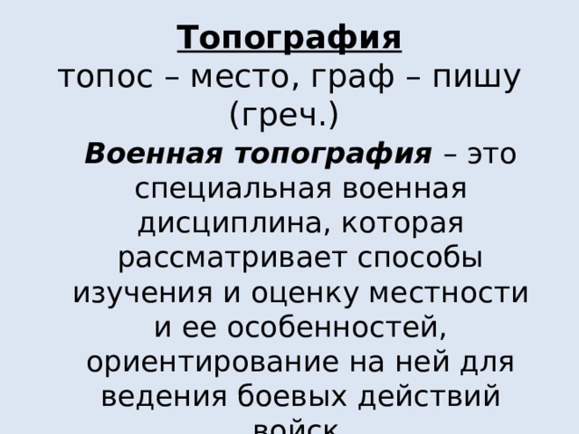 Топография  топос – место, граф – пишу (греч.) Военная топография – это специальная военная дисциплина, которая рассматривает способы изучения и оценку местности и ее особенностей, ориентирование на ней для ведения боевых действий войск. 