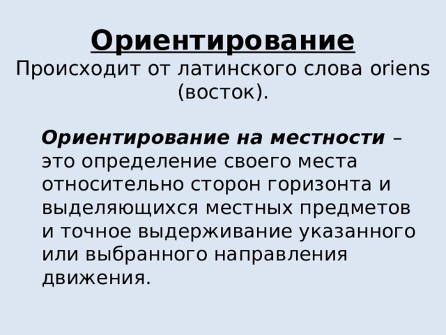 Ориентирование  Происходит от латинского слова oriens (восток).  Ориентирование на местности – это определение своего места относительно сторон горизонта и выделяющихся местных предметов и точное выдерживание указанного или выбранного направления движения. 