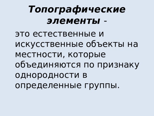 Топографические элементы -  это естественные и искусственные объекты на местности, которые объединяются по признаку однородности в определенные группы. 
