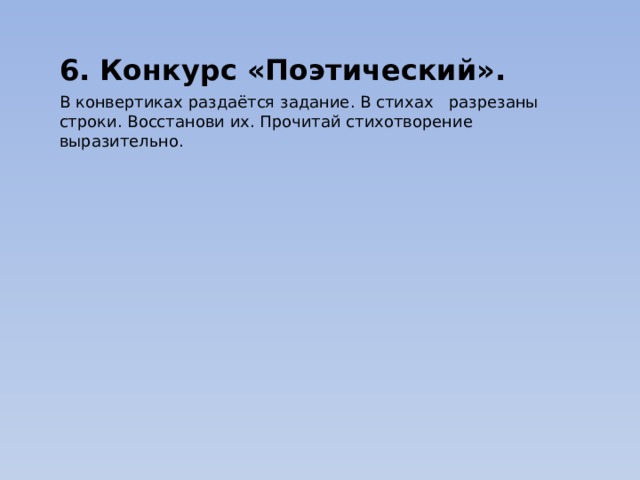 6. Конкурс «Поэтический». В конвертиках раздаётся задание. В стихах   разрезаны строки. Восстанови их. Прочитай стихотворение выразительно. 