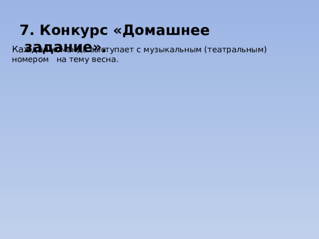 7. Конкурс «Домашнее  задание». Каждая команда выступает с музыкальным (театральным) номером на тему весна. 