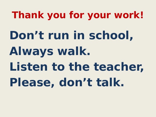Thank you for your work! Don’t run in school, Always walk. Listen to the teacher, Please, don’t talk. 