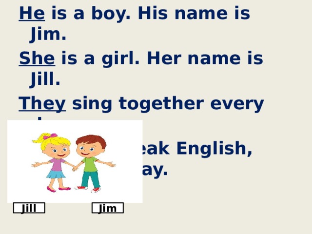 He is a boy. His name is Jim. She is a girl. Her name is Jill. They sing together every day. They can speak English, read and play. Jill Jim 