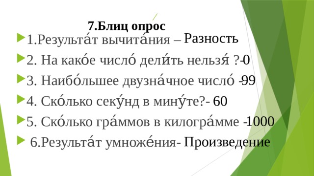 7.Блиц опрос  Разность 1.Результа́т вычита́ния – 2. На како́е число́ дели́ть нельзя́ ?- 3. Наибо́льшее двузна́чное число́ - 4. Ско́лько секу́нд в мину́те?- 5. Ско́лько гра́ммов в килогра́мме -  6.Результа́т умноже́ния- 0 99 60 1000 Произведение 