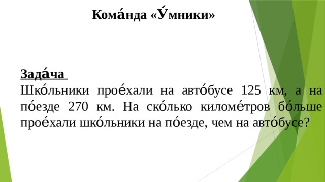  Кома́нда «У́мники» Зада́ча Шко́льники прое́хали на авто́бусе 125 км, а на по́езде 270 км. На ско́лько киломе́тров бо́льше прое́хали шко́льники на по́езде, чем на авто́бусе? 
