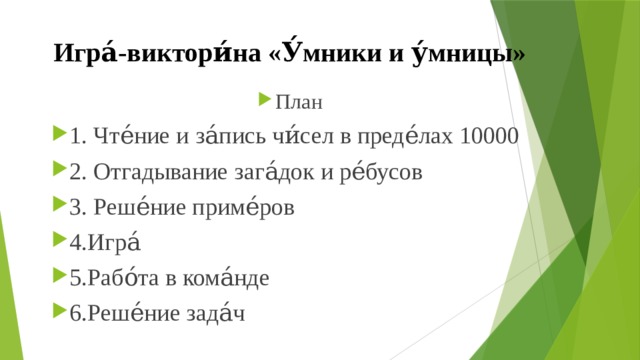 Игра́-виктори́на «У́мники и у́мницы» План 1. Чте́ние и за́пись чи́сел в преде́лах 10000 2. Отгадывание зага́док и ре́бусов 3. Реше́ние приме́ров 4.Игра́ 5.Рабо́та в кома́нде 6.Реше́ние зада́ч 
