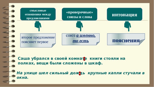 смысловые отношения между предложениями «проверочные» интонация союзы и слова  союз  а именно, то есть пояснения второе предложение поясняет первое Саша убрался в своей комнате книги стояли на полках, вещи были сложены в шкаф. На улице шел сильный дождь крупные капли стучали в окна. 