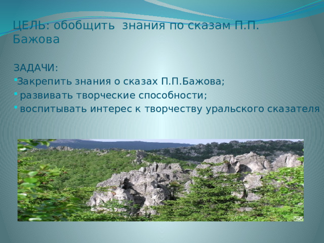 ЦЕЛЬ: обобщить знания по сказам П.П. Бажова ЗАДАЧИ: Закрепить знания о сказах П.П.Бажова;  развивать творческие способности;  воспитывать интерес к творчеству уральского сказателя 