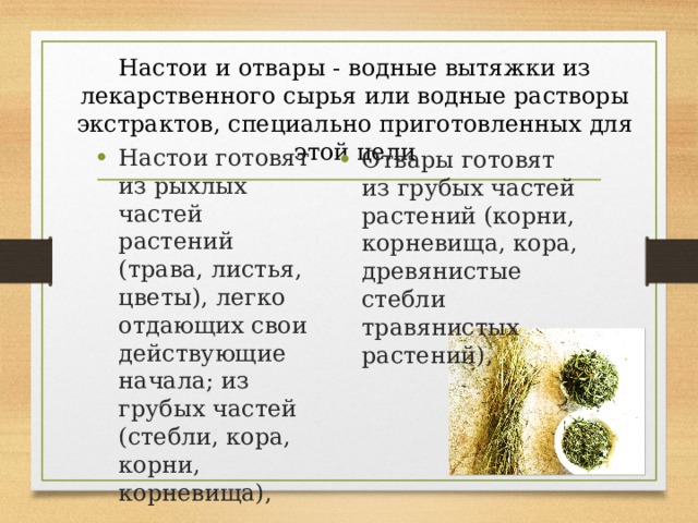Настои и отвары - водные вытяжки из лекарственного сырья или водные растворы экстрактов, специально приготовленных для этой цели Настои готовят из рыхлых частей растений (трава, листья, цветы), легко отдающих свои действующие начала; из грубых частей (стебли, кора, корни, корневища), Отвары готовят из грубых частей растений (корни, корневища, кора, древянистые стебли травянистых растений), 