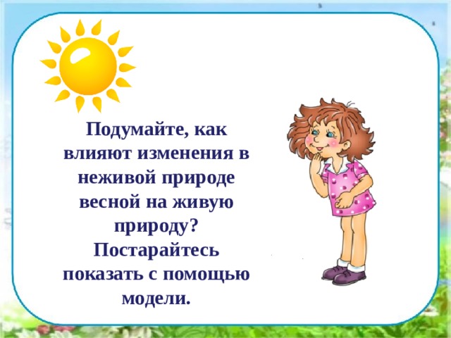  Подумайте, как влияют изменения в неживой природе весной на живую природу? Постарайтесь показать с помощью модели. 
