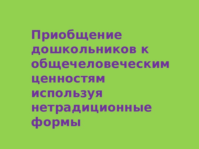 Приобщение дошкольников к общечеловеческим ценностям используя нетрадиционные формы 