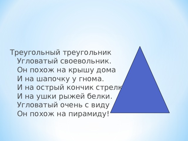 Треугольный треугольник  Угловатый своевольник.  Он похож на крышу дома  И на шапочку у гнома.  И на острый кончик стрелки,  И на ушки рыжей белки.  Угловатый очень с виду  Он похож на пирамиду! 