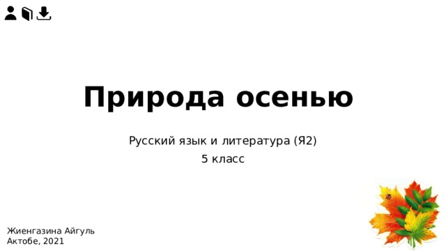 Природа осенью Русский язык и литература (Я2) 5 класс https://infodoski.ru/images/thumbnails/2412/2110/detailed/20/20775.jpg Осенние листья Жиенгазина Айгуль Актобе, 2021  