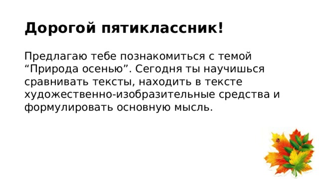 Дорогой пятиклассник! Предлагаю тебе познакомиться с темой “Природа осенью”. Сегодня ты научишься сравнивать тексты, находить в тексте художественно-изобразительные средства и формулировать основную мысль. 