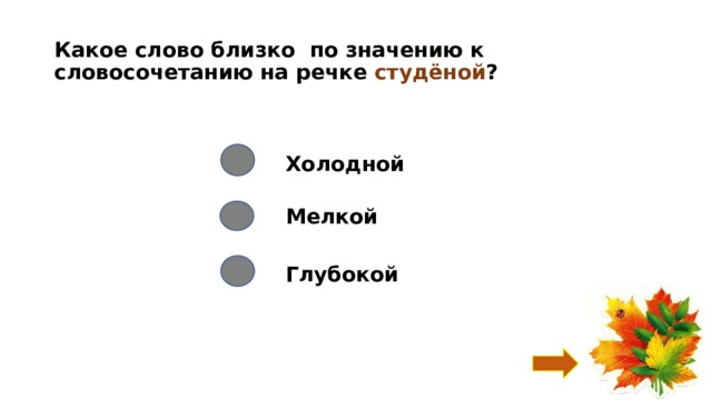 Какое слово близко по значению к словосочетанию на речке студёной ? Холодной Мелкой Глубокой 